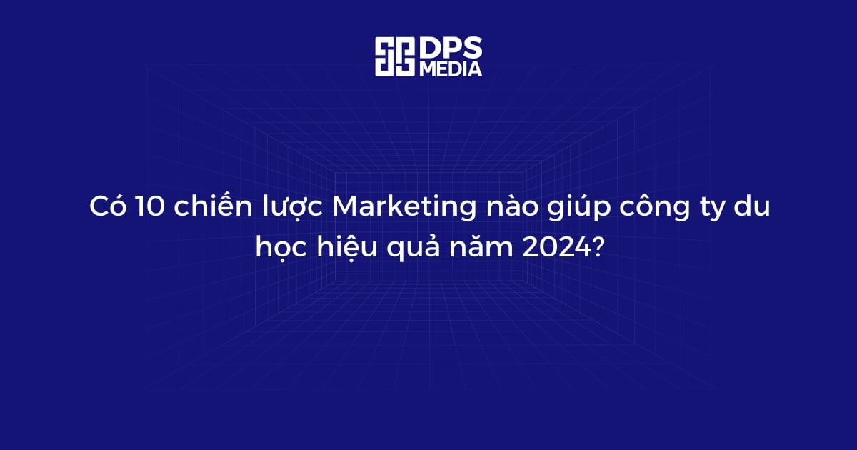 Có 10 chiến lược Marketing nào giúp công ty du học hiệu quả năm 2024?