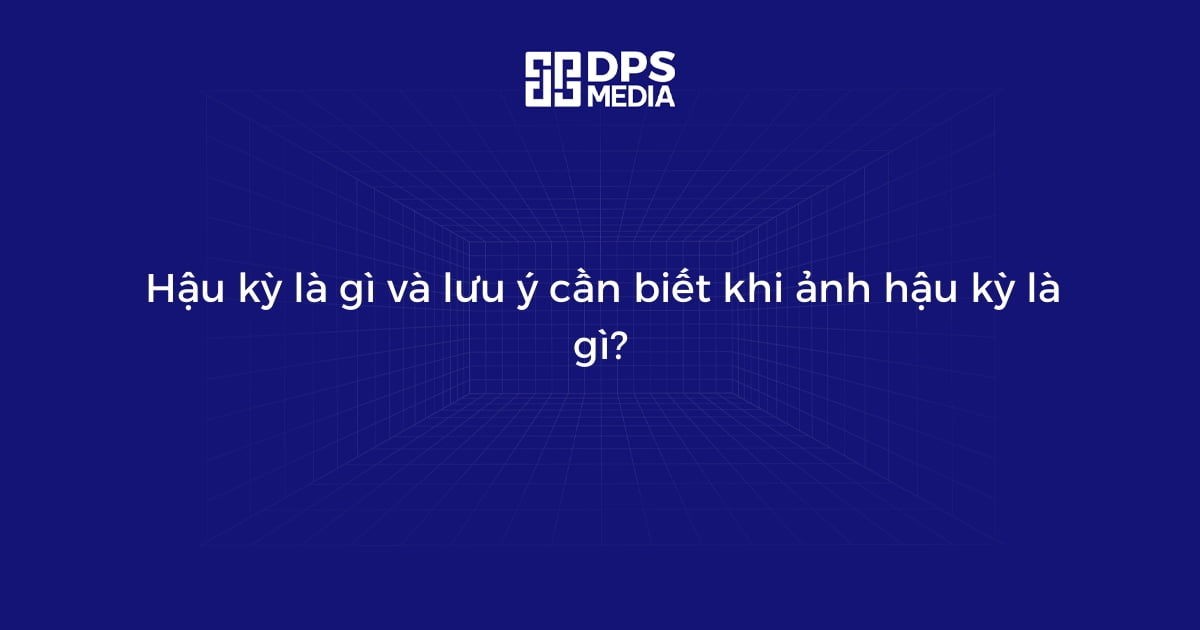 Hậu kỳ là gì và lưu ý cần biết khi ảnh hậu kỳ là gì?