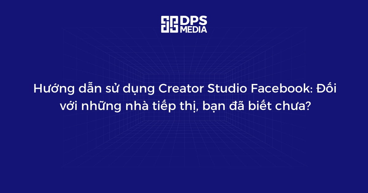 Hướng dẫn sử dụng Creator Studio Facebook: Đối với những nhà tiếp thị, bạn đã biết chưa?