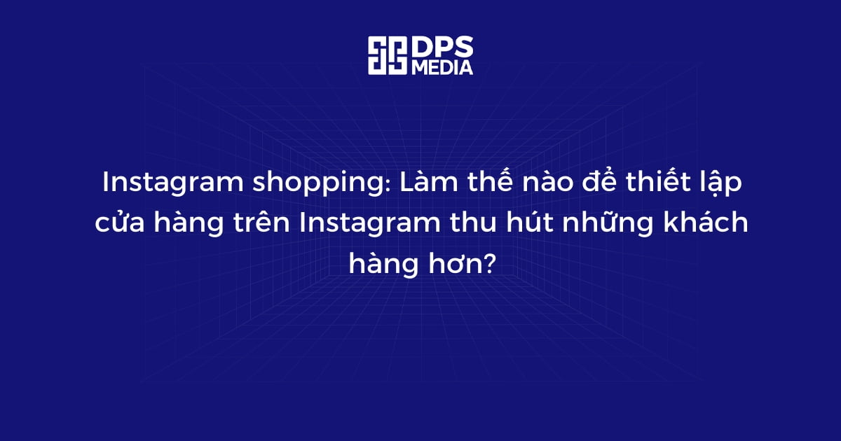 Instagram shopping: Làm thế nào để thiết lập cửa hàng trên Instagram thu hút những khách hàng hơn?