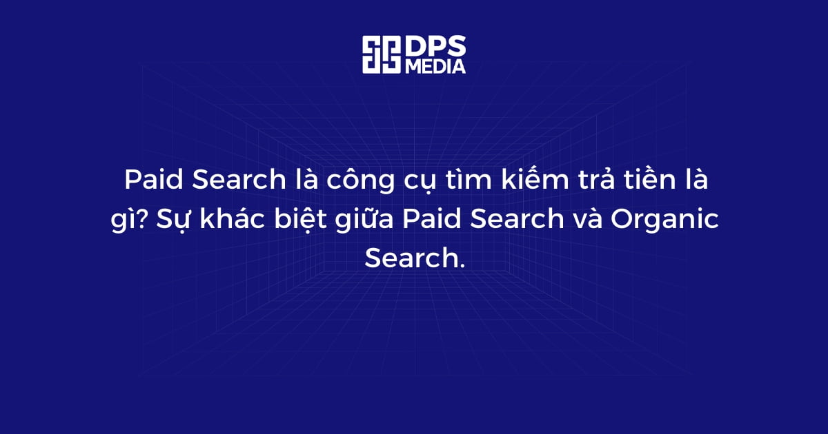 Paid Search là công cụ tìm kiếm trả tiền là gì? Sự khác biệt giữa Paid Search và Organic Search.